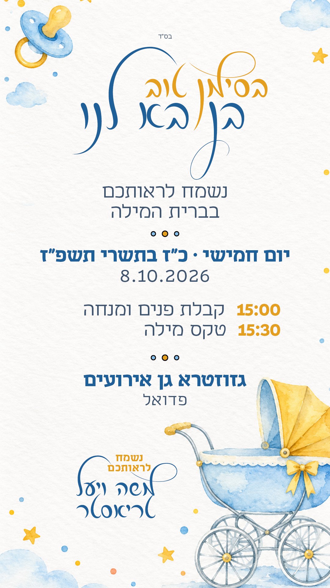 בס״ד. בסימן טוב – בן בא לנו! נשמח לראותכם בברית המילה. יום חמישי כ״ז בתשרי תשפ״ז, 8.10.2026. 15:00 קבלת פנים ומנחה, 15:30 טקס מילה. גזוזטרא גן אירועים, פדואל. משה ויעל טריאסטר